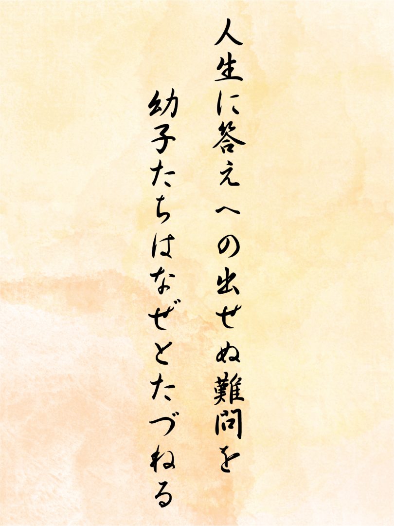 人生に答えへの出せぬ難問を 幼子たちはなぜとたづねる