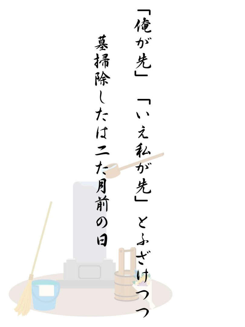 「俺が先」「いえ私が先」とふざけつつ 墓掃除したは二た月前の日