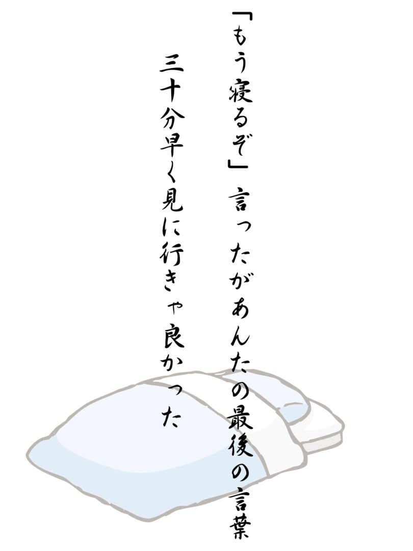 「もう寝るぞ」言ったがあんたの最後の言葉 三十分早く見に行きゃ良かった