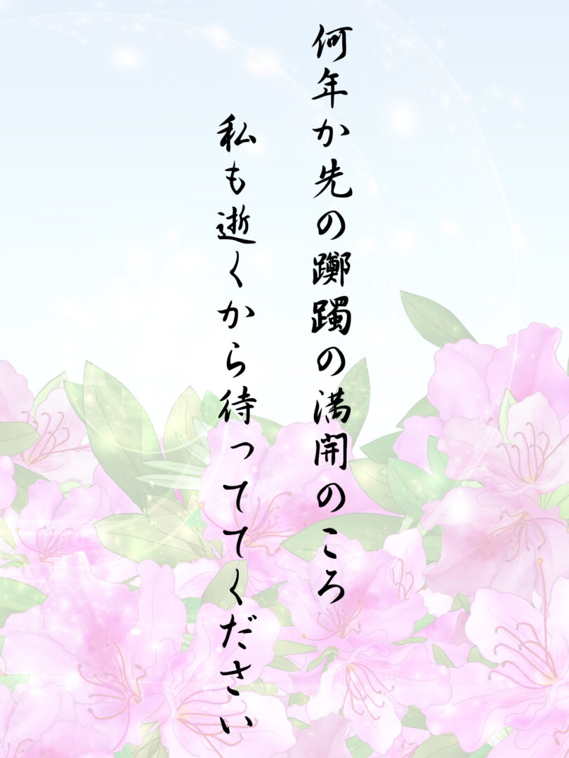 何年か先の躑躅の満開のころ 私も逝くから待っててください