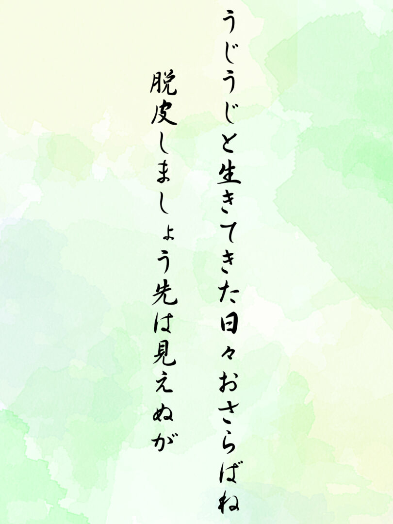 うじうじと生きてきた日々おさらばね 脱皮しましょう先は見えぬが