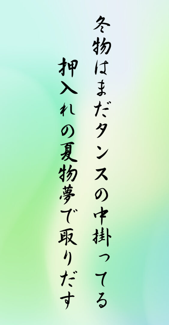 冬物はまだタンスの中掛ってる 押入れの夏物夢で取りだす